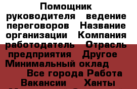 Помощник руководителя – ведение переговоров › Название организации ­ Компания-работодатель › Отрасль предприятия ­ Другое › Минимальный оклад ­ 35 000 - Все города Работа » Вакансии   . Ханты-Мансийский,Советский г.